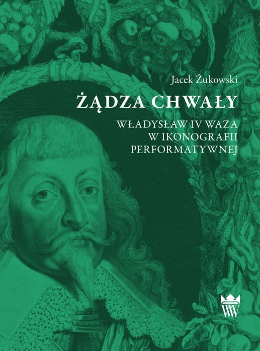 Okładka do publikacji "Żądza chwały. Władysław IV Waza w ikonografii performatywnej". 